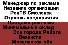 Менеджер по рекламе › Название организации ­ РенТВ Смоленск › Отрасль предприятия ­ Продажа рекламы › Минимальный оклад ­ 50 000 - Все города Работа » Вакансии   . Московская обл.,Железнодорожный г.